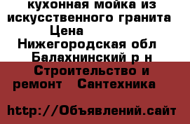 кухонная мойка из искусственного гранита › Цена ­ 10 000 - Нижегородская обл., Балахнинский р-н Строительство и ремонт » Сантехника   